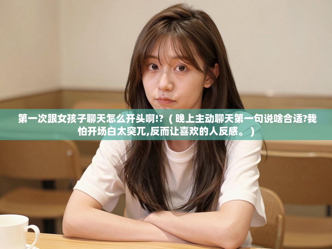  第一次跟女孩子聊天怎么开头啊!?  ( 晚上主动聊天第一句说啥合适?我怕开场白太突兀,反而让喜欢的人反感。 )