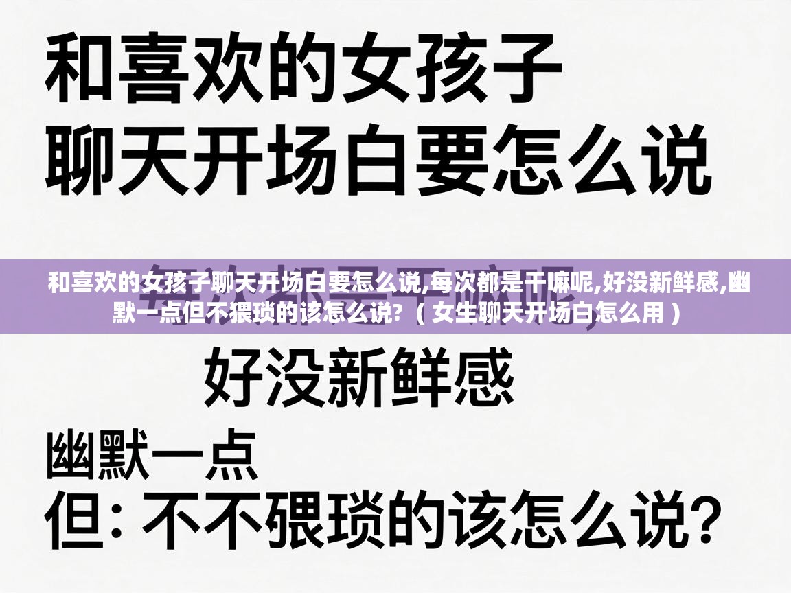  和喜欢的女孩子聊天开场白要怎么说,每次都是干嘛呢,好没新鲜感,幽默一点但不猥琐的该怎么说?  ( 女生聊天开场白怎么用 )