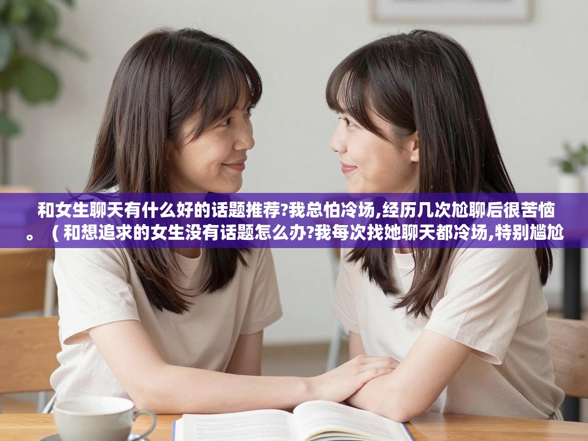  和女生聊天有什么好的话题推荐?我总怕冷场,经历几次尬聊后很苦恼。  ( 和想追求的女生没有话题怎么办?我每次找她聊天都冷场,特别尴尬,不知怎么推进。 )