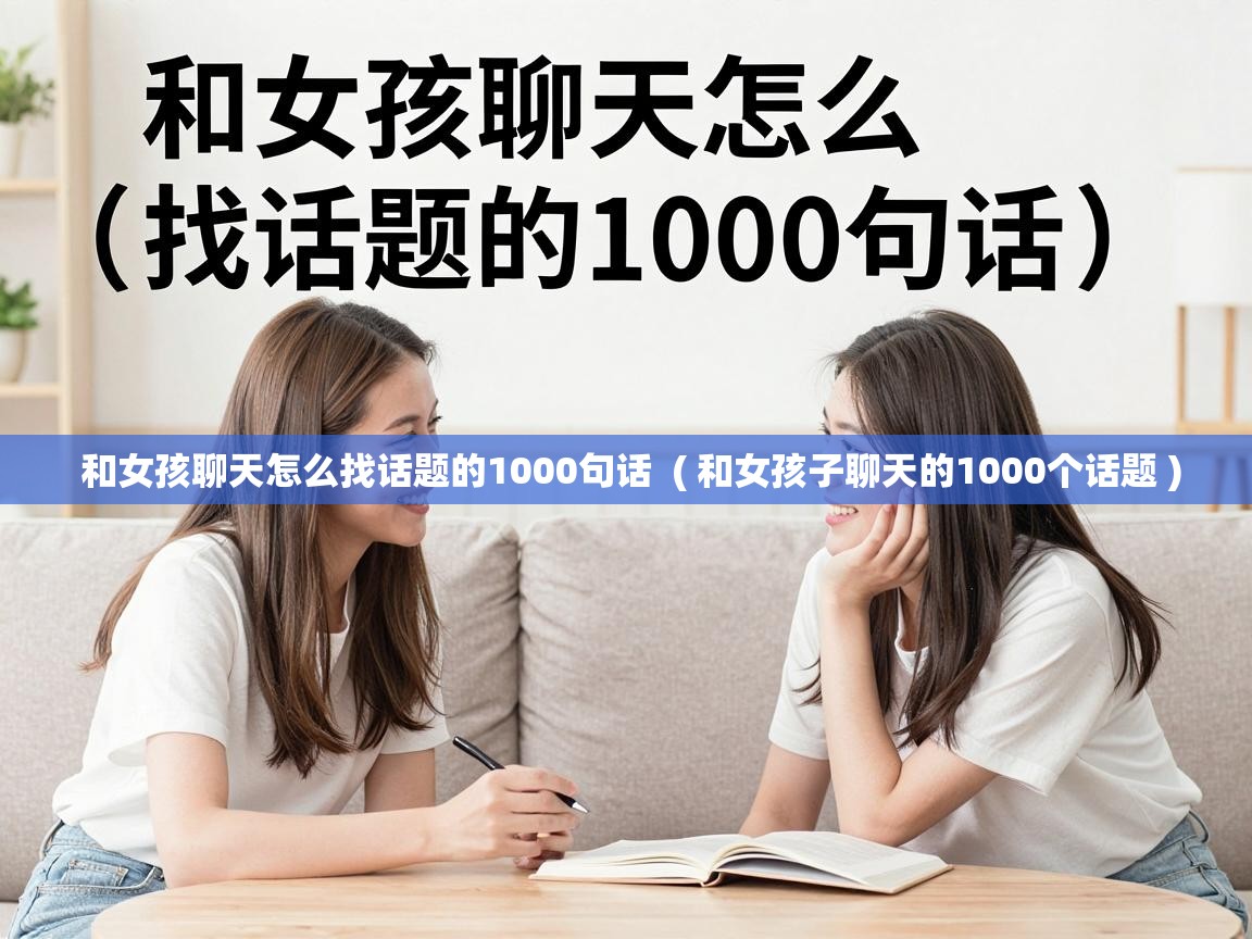  和女孩聊天怎么找话题的1000句话  ( 和女孩子聊天的1000个话题 )