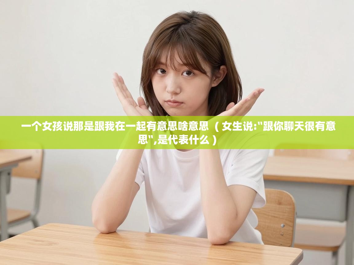  一个女孩说那是跟我在一起有意思啥意思  ( 女生说:〞跟你聊天很有意思〞,是代表什么 )