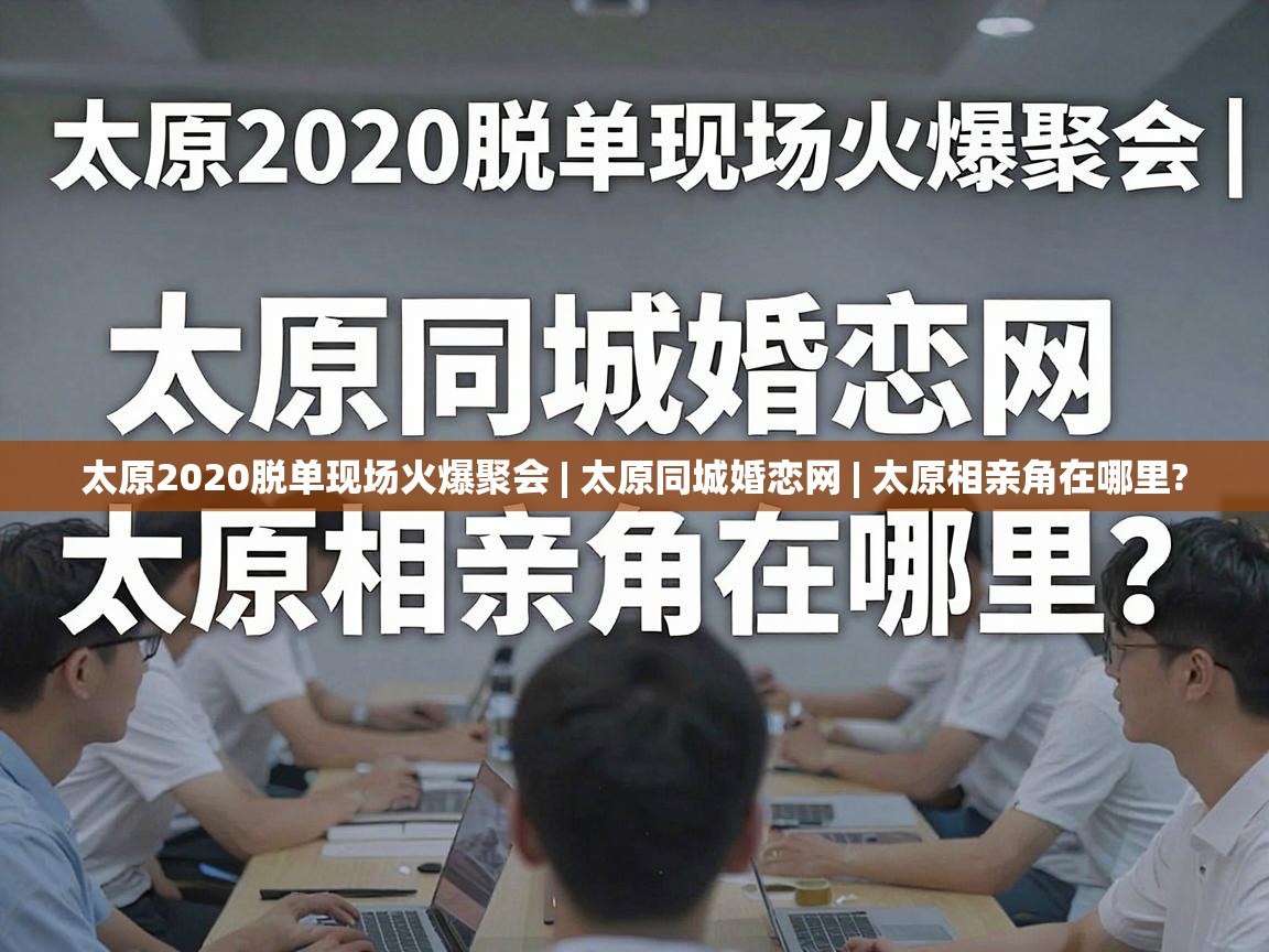 太原2020脱单现场火爆聚会 | 太原同城婚恋网 | 太原相亲角在哪里? 