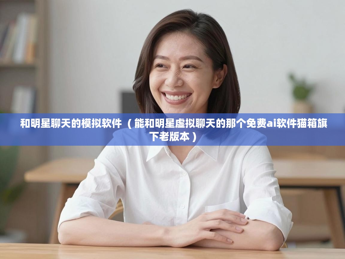 和明星聊天的模拟软件  ( 能和明星虚拟聊天的那个免费ai软件猫箱旗下老版本 )