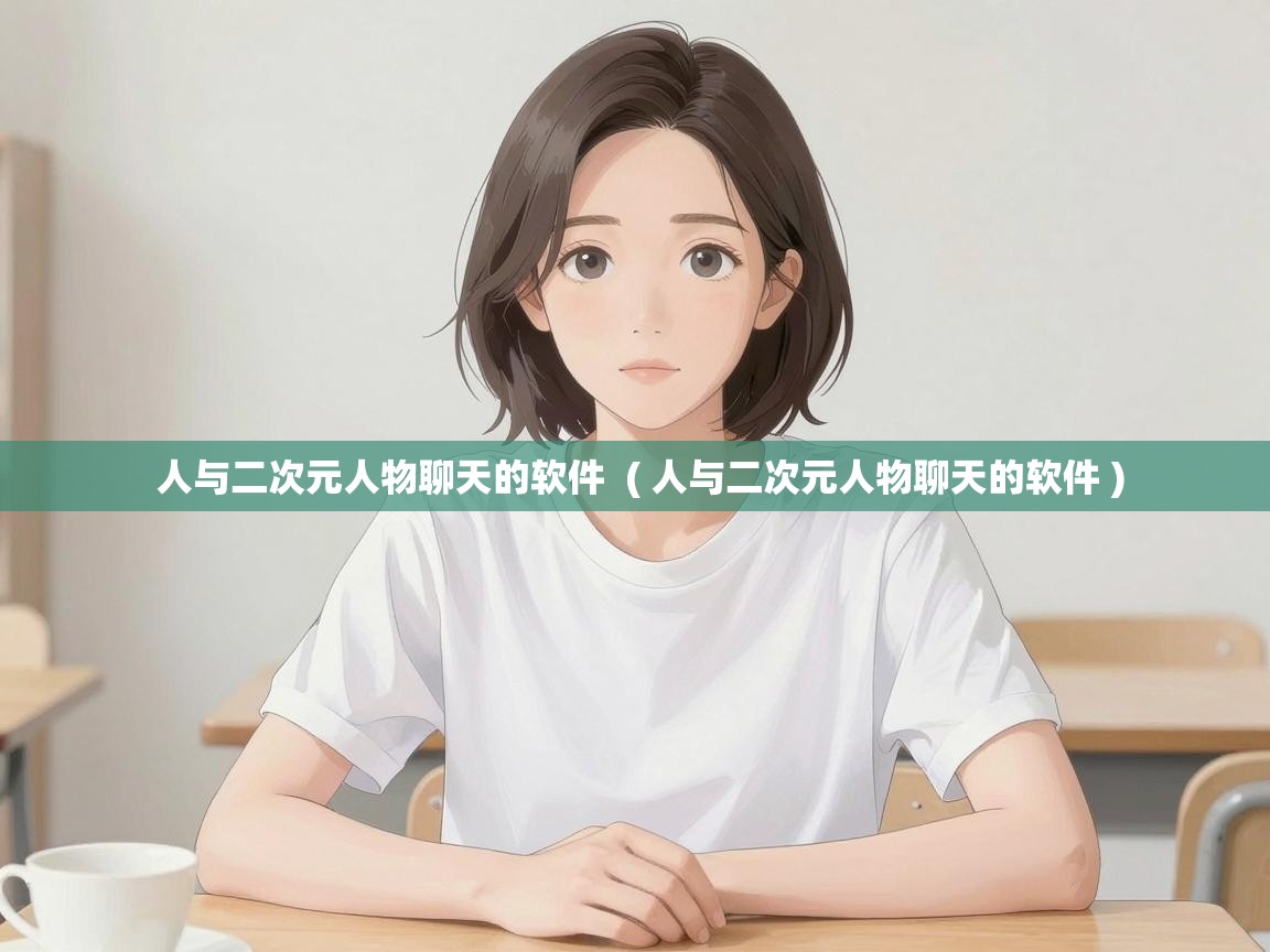  人与二次元人物聊天的软件  ( 人与二次元人物聊天的软件 )