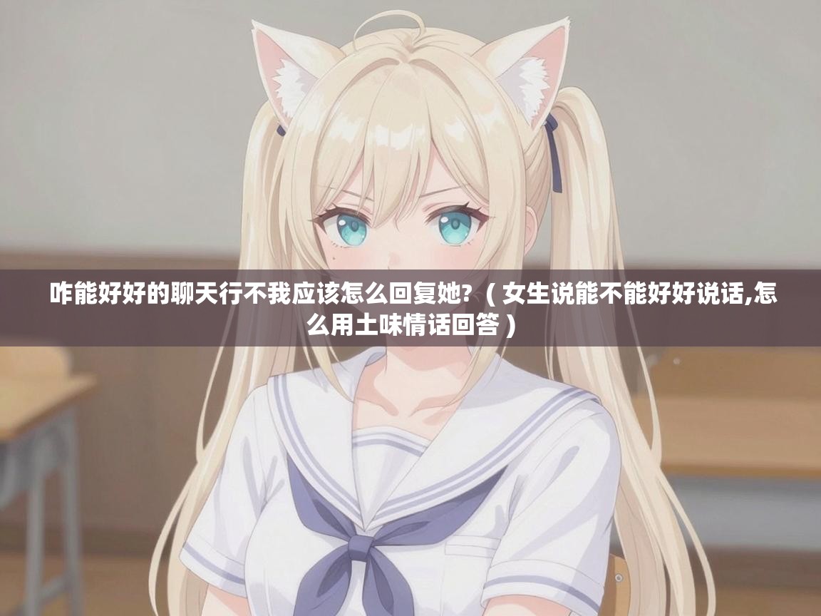  咋能好好的聊天行不我应该怎么回复她?  ( 女生说能不能好好说话,怎么用土味情话回答 )