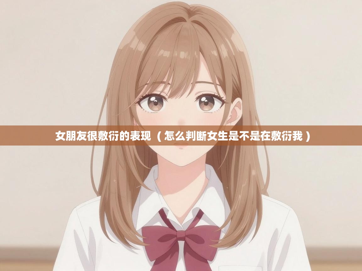  女朋友很敷衍的表现  ( 怎么判断女生是不是在敷衍我 )