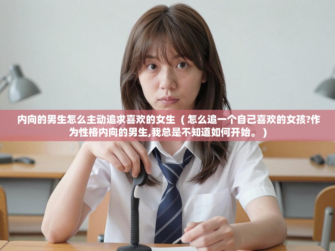  内向的男生怎么主动追求喜欢的女生  ( 怎么追一个自己喜欢的女孩?作为性格内向的男生,我总是不知道如何开始。 )