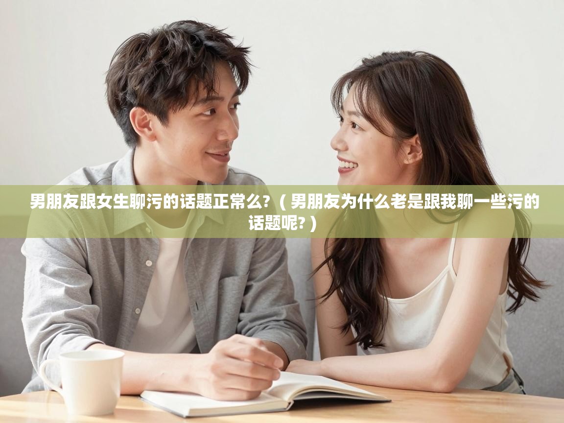  男朋友跟女生聊污的话题正常么?  ( 男朋友为什么老是跟我聊一些污的话题呢? )