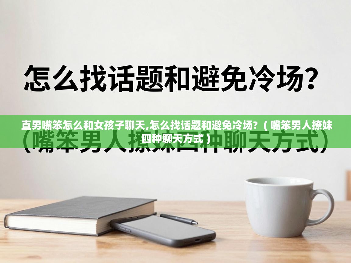  直男嘴笨怎么和女孩子聊天,怎么找话题和避免冷场?  ( 嘴笨男人撩妹四种聊天方式 )