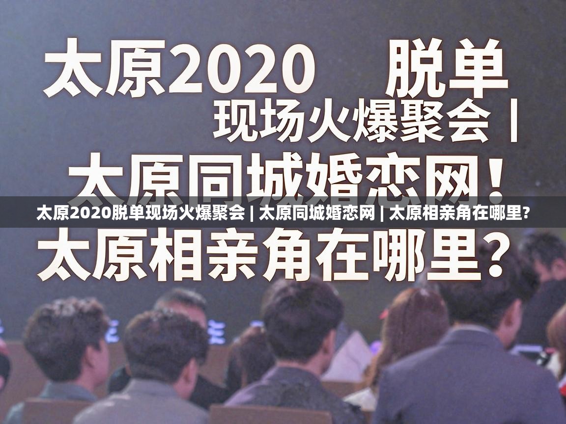  太原2020脱单现场火爆聚会 | 太原同城婚恋网 | 太原相亲角在哪里? 