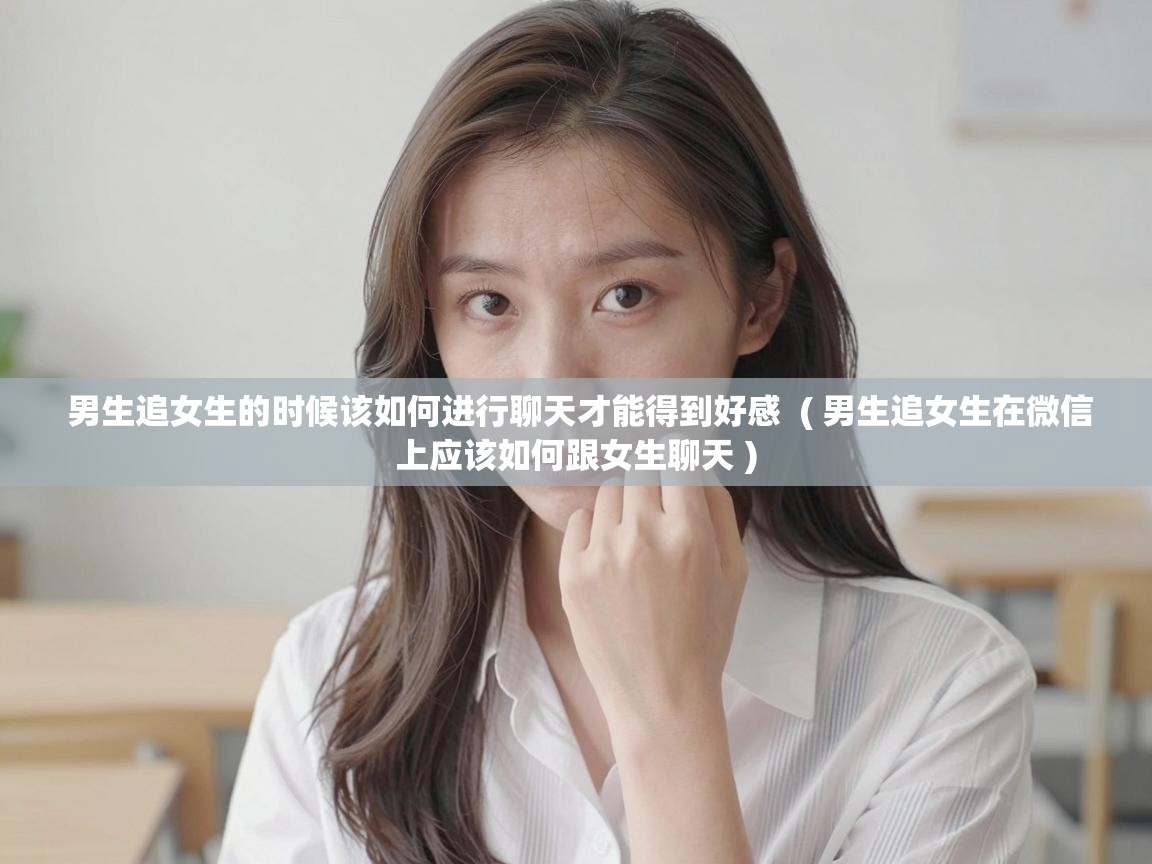  男生追女生的时候该如何进行聊天才能得到好感  ( 男生追女生在微信上应该如何跟女生聊天 )