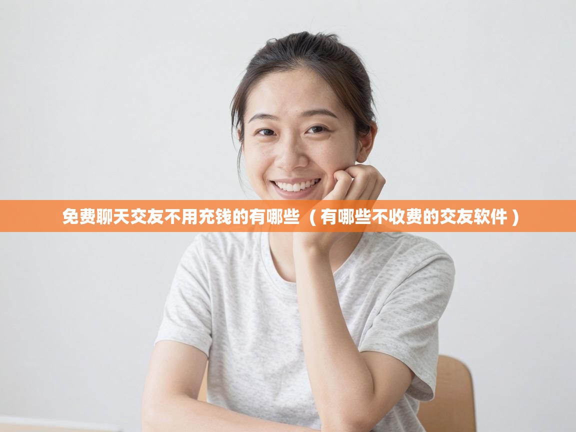  免费聊天交友不用充钱的有哪些  ( 有哪些不收费的交友软件 )