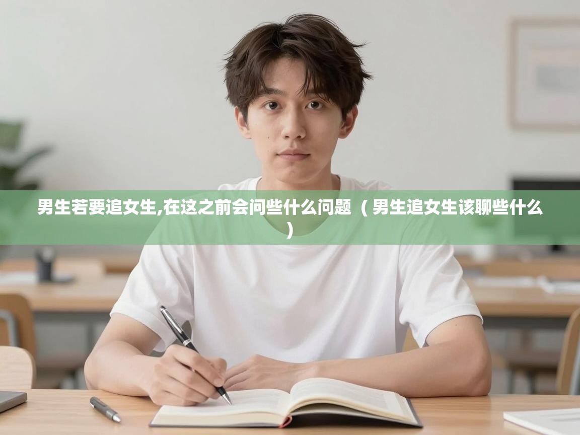  男生若要追女生,在这之前会问些什么问题  ( 男生追女生该聊些什么 )