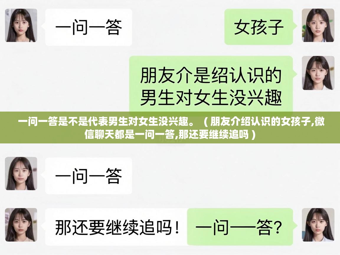  一问一答是不是代表男生对女生没兴趣。  ( 朋友介绍认识的女孩子,微信聊天都是一问一答,那还要继续追吗 )