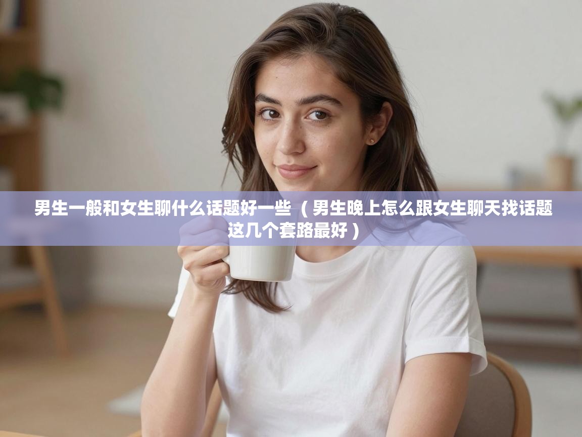  男生一般和女生聊什么话题好一些  ( 男生晚上怎么跟女生聊天找话题 这几个套路最好 )