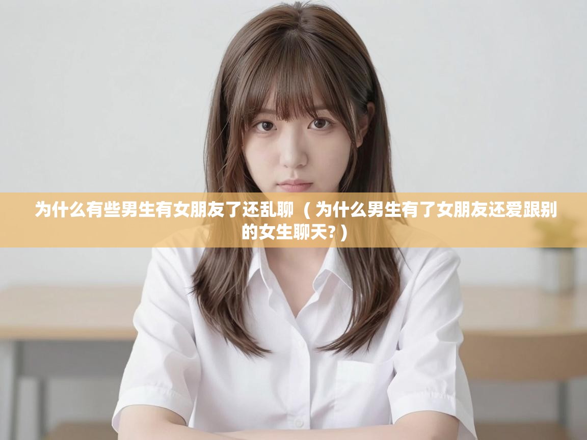  为什么有些男生有女朋友了还乱聊  ( 为什么男生有了女朋友还爱跟别的女生聊天? )