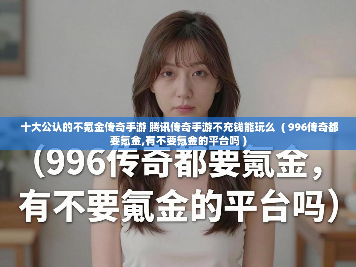  十大公认的不氪金传奇手游 腾讯传奇手游不充钱能玩么  ( 996传奇都要氪金,有不要氪金的平台吗 )