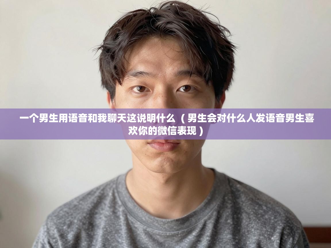  一个男生用语音和我聊天这说明什么  ( 男生会对什么人发语音男生喜欢你的微信表现 )