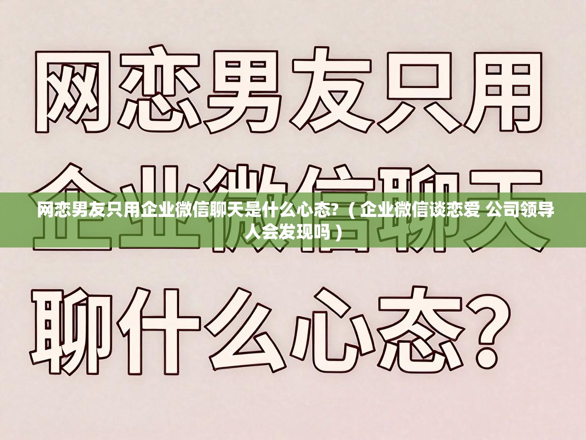  网恋男友只用企业微信聊天是什么心态?  ( 企业微信谈恋爱 公司领导人会发现吗 )