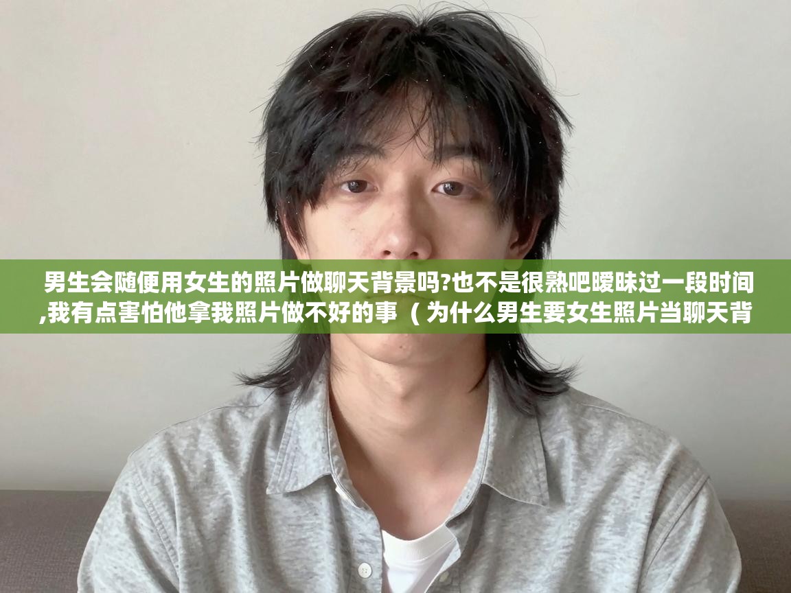  男生会随便用女生的照片做聊天背景吗?也不是很熟吧暧昧过一段时间,我有点害怕他拿我照片做不好的事  ( 为什么男生要女生照片当聊天背景? )