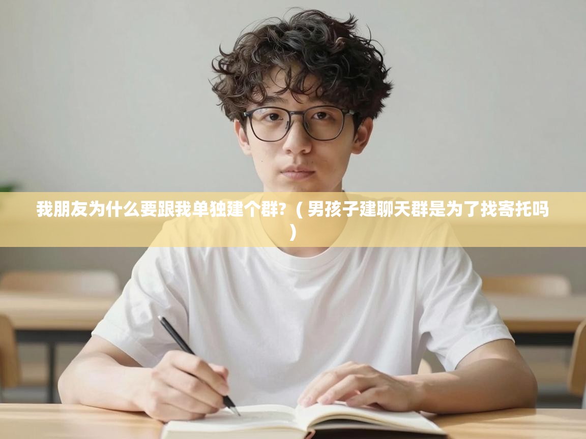  我朋友为什么要跟我单独建个群?  ( 男孩子建聊天群是为了找寄托吗 )