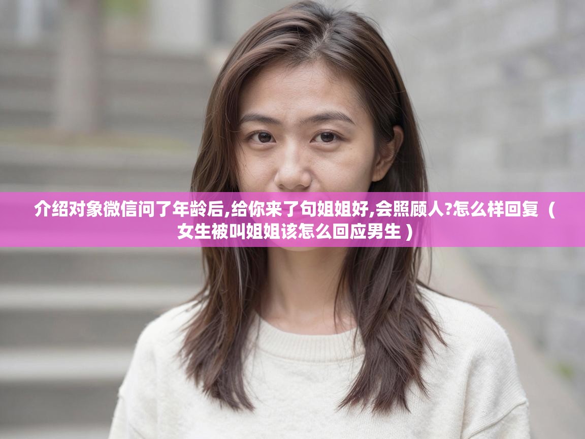  介绍对象微信问了年龄后,给你来了句姐姐好,会照顾人?怎么样回复  ( 女生被叫姐姐该怎么回应男生 )