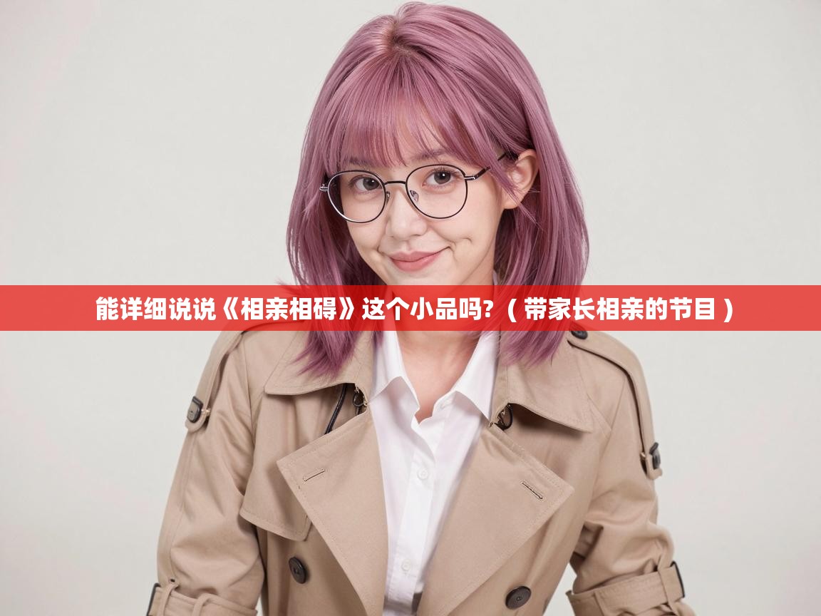  能详细说说《相亲相碍》这个小品吗?  ( 带家长相亲的节目 )