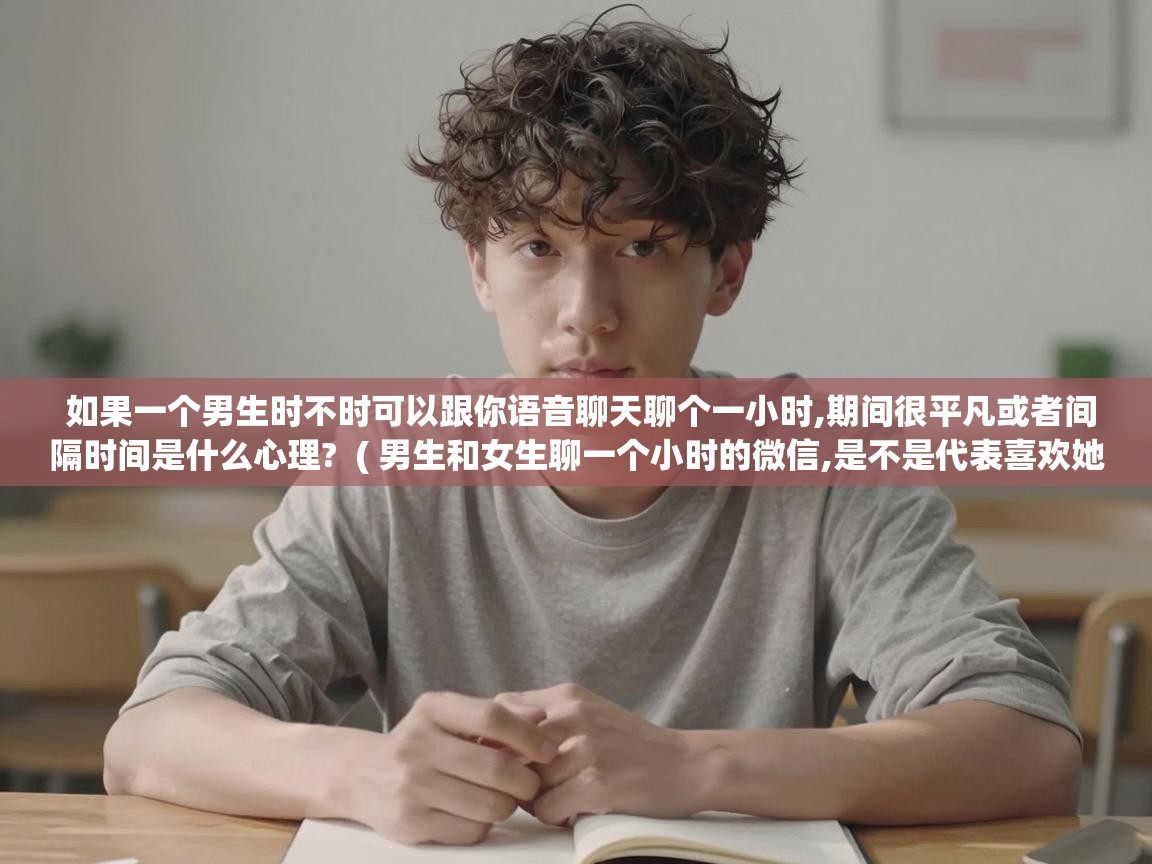  如果一个男生时不时可以跟你语音聊天聊个一小时,期间很平凡或者间隔时间是什么心理?  ( 男生和女生聊一个小时的微信,是不是代表喜欢她? )