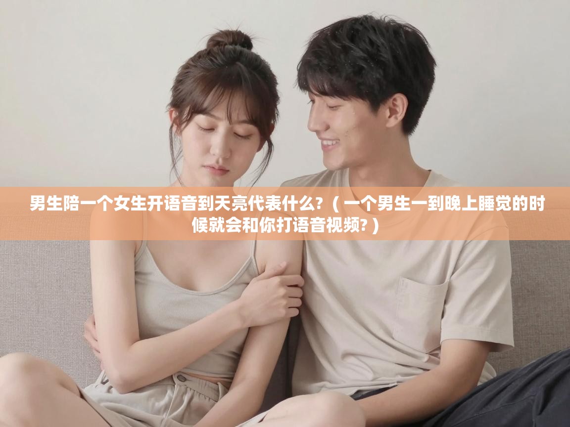  男生陪一个女生开语音到天亮代表什么?  ( 一个男生一到晚上睡觉的时候就会和你打语音视频? )