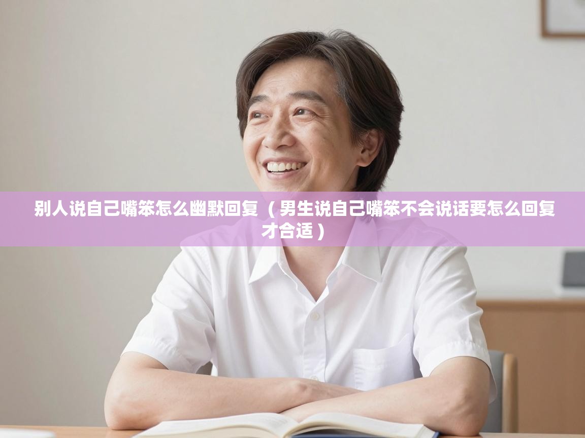 别人说自己嘴笨怎么幽默回复  ( 男生说自己嘴笨不会说话要怎么回复才合适 )