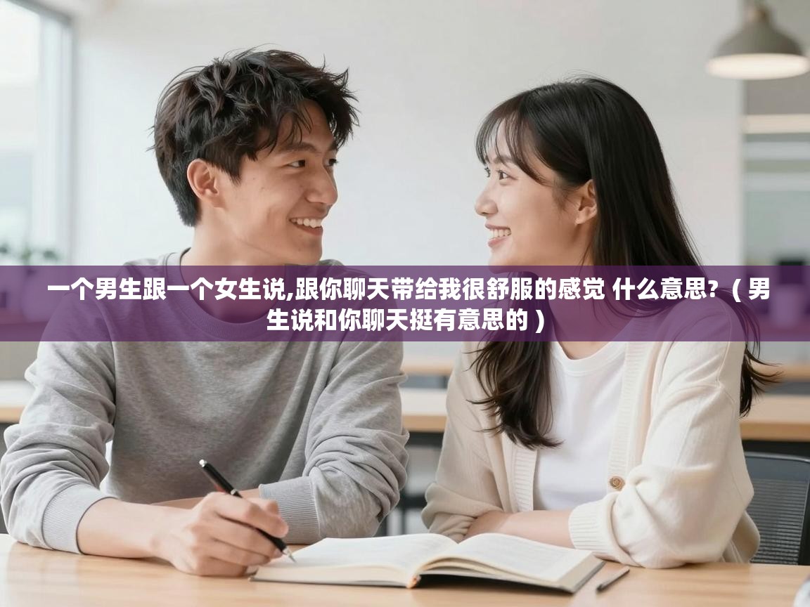  一个男生跟一个女生说,跟你聊天带给我很舒服的感觉 什么意思?  ( 男生说和你聊天挺有意思的 )