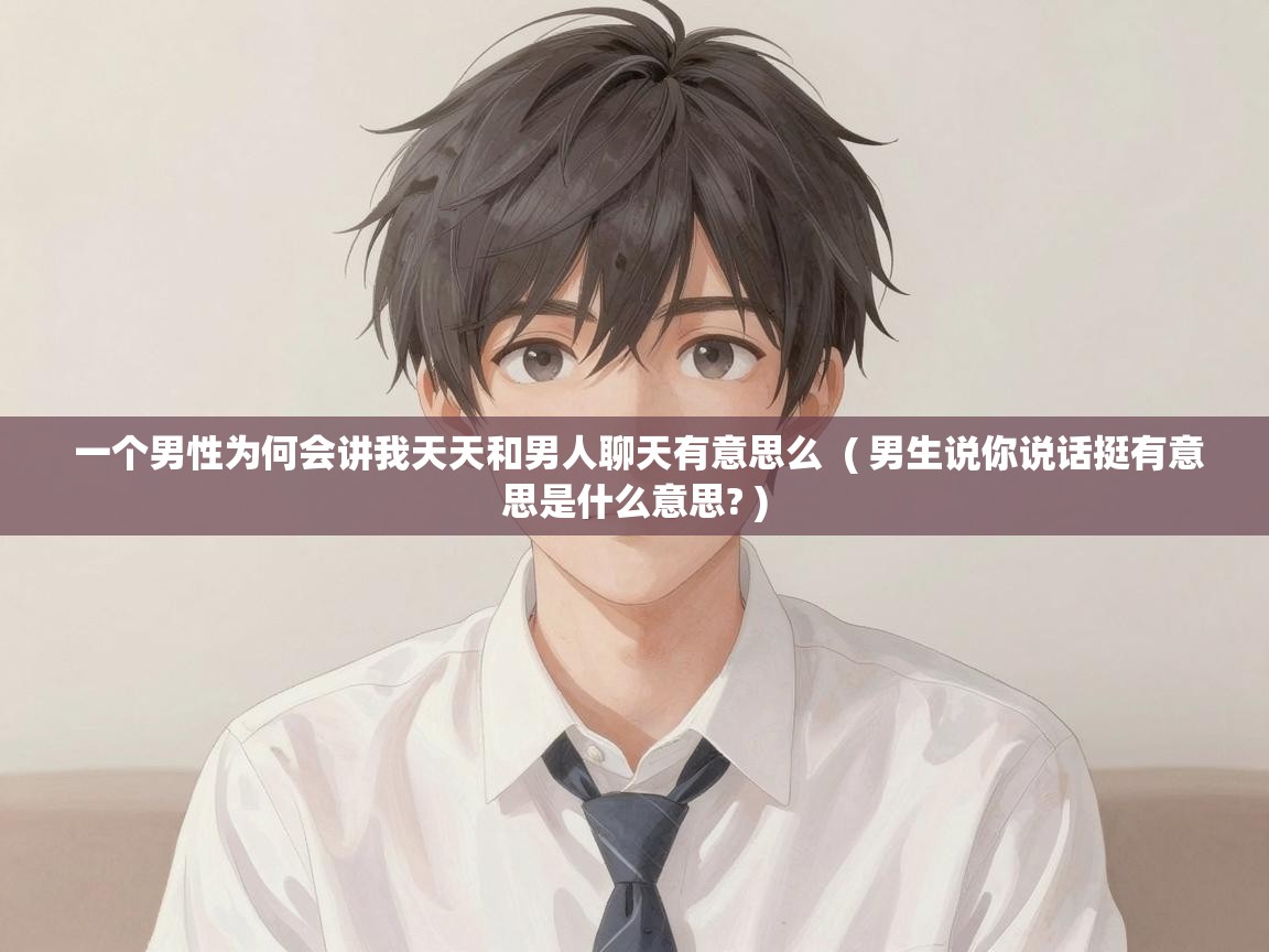  一个男性为何会讲我天天和男人聊天有意思么  ( 男生说你说话挺有意思是什么意思? )