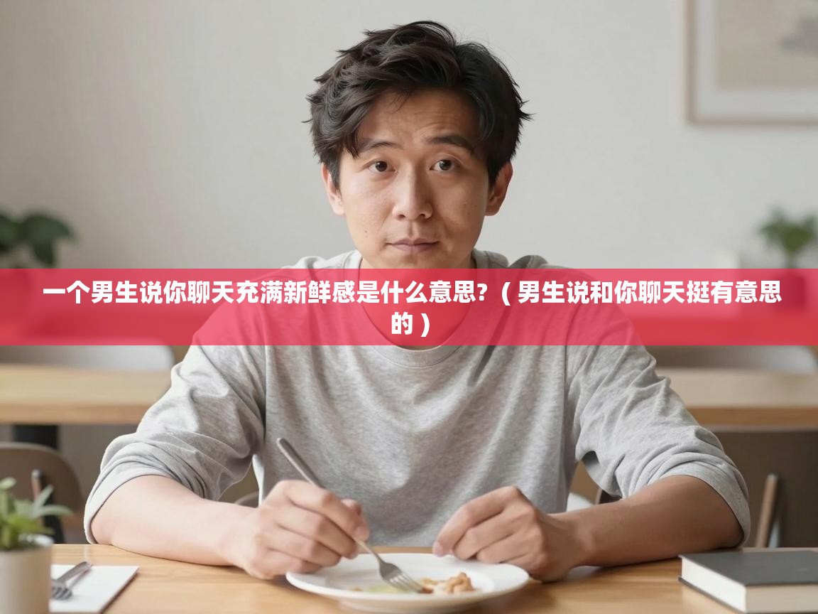  一个男生说你聊天充满新鲜感是什么意思?  ( 男生说和你聊天挺有意思的 )