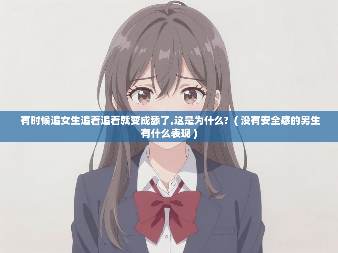  有时候追女生追着追着就变成舔了,这是为什么?  ( 没有安全感的男生有什么表现 )