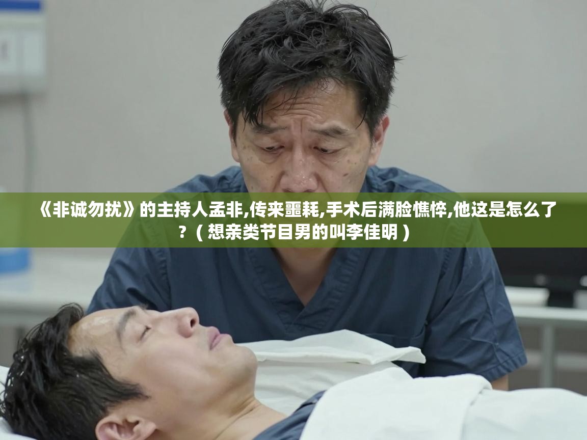  《非诚勿扰》的主持人孟非,传来噩耗,手术后满脸憔悴,他这是怎么了?  ( 想亲类节目男的叫李佳明 )