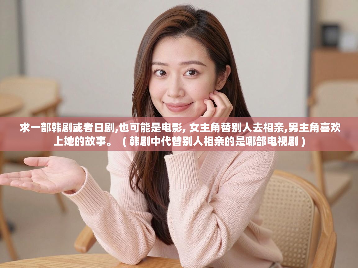  求一部韩剧或者日剧,也可能是电影, 女主角替别人去相亲,男主角喜欢上她的故事。  ( 韩剧中代替别人相亲的是哪部电视剧 )