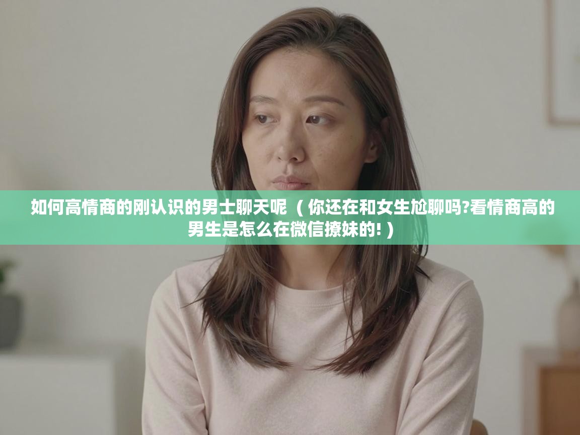  如何高情商的刚认识的男士聊天呢  ( 你还在和女生尬聊吗?看情商高的男生是怎么在微信撩妹的! )