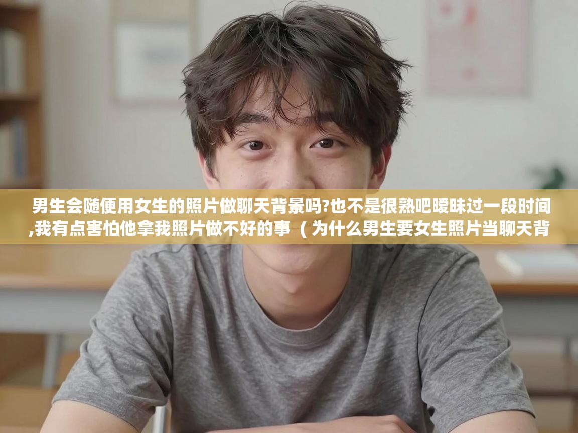  男生会随便用女生的照片做聊天背景吗?也不是很熟吧暧昧过一段时间,我有点害怕他拿我照片做不好的事  ( 为什么男生要女生照片当聊天背景? )