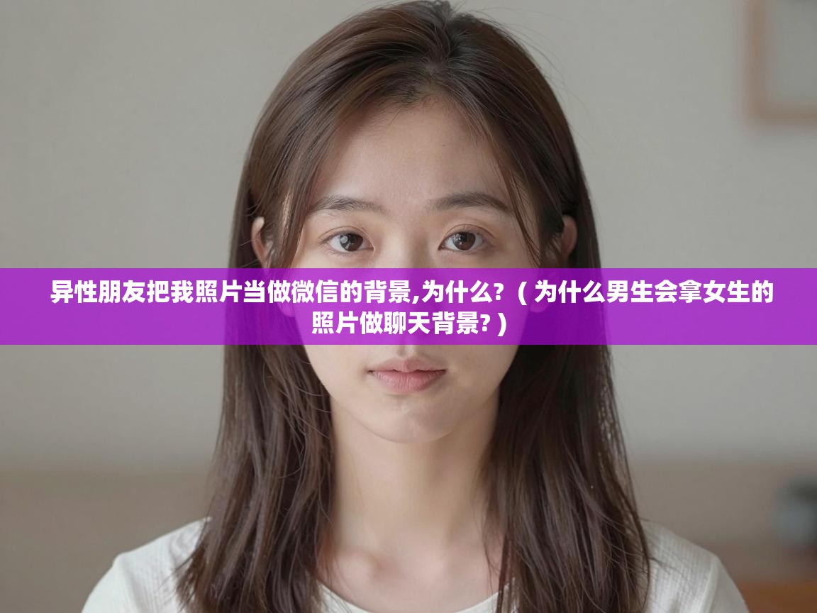  异性朋友把我照片当做微信的背景,为什么?  ( 为什么男生会拿女生的照片做聊天背景? )