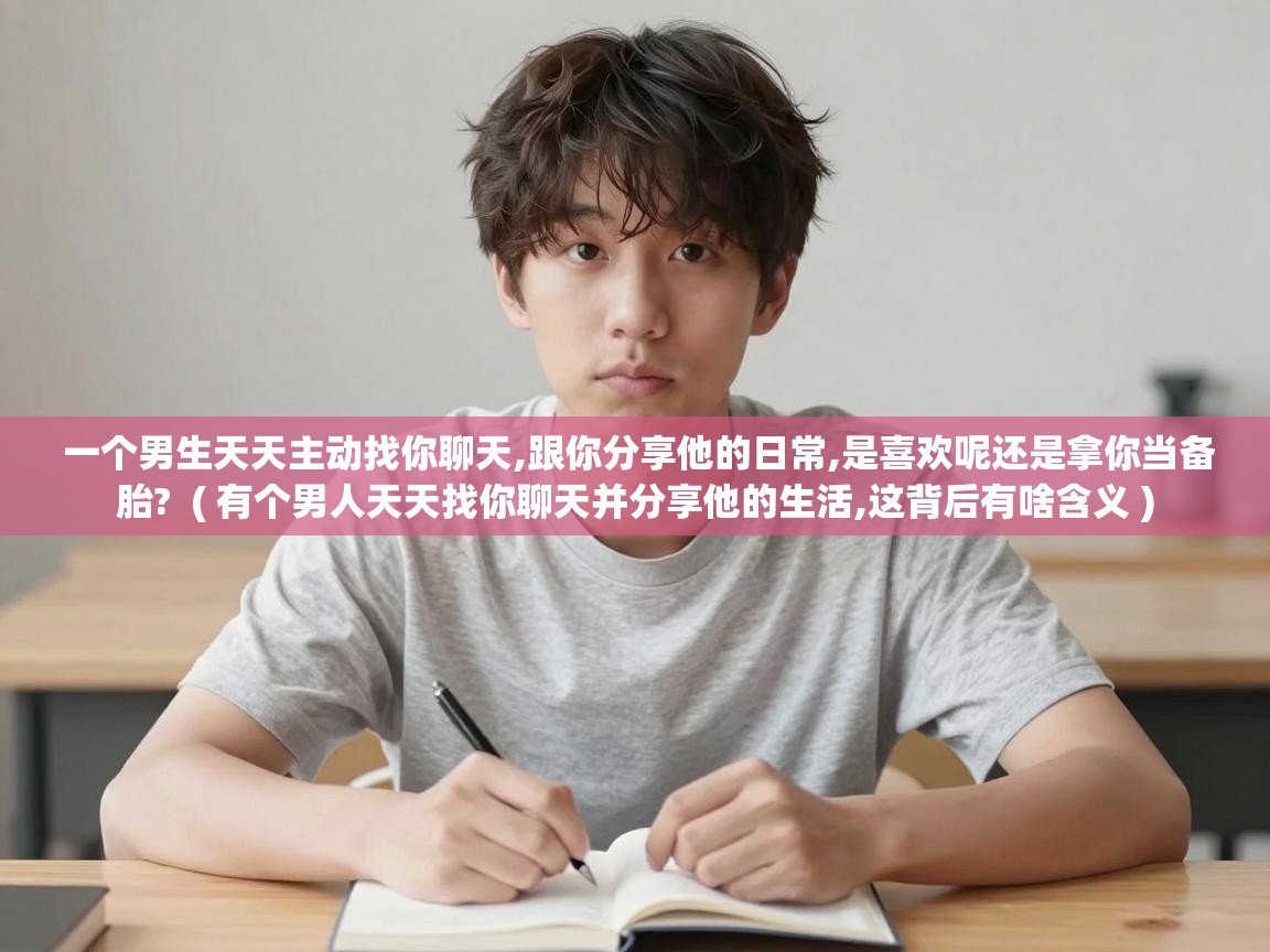  一个男生天天主动找你聊天,跟你分享他的日常,是喜欢呢还是拿你当备胎?  ( 有个男人天天找你聊天并分享他的生活,这背后有啥含义 )