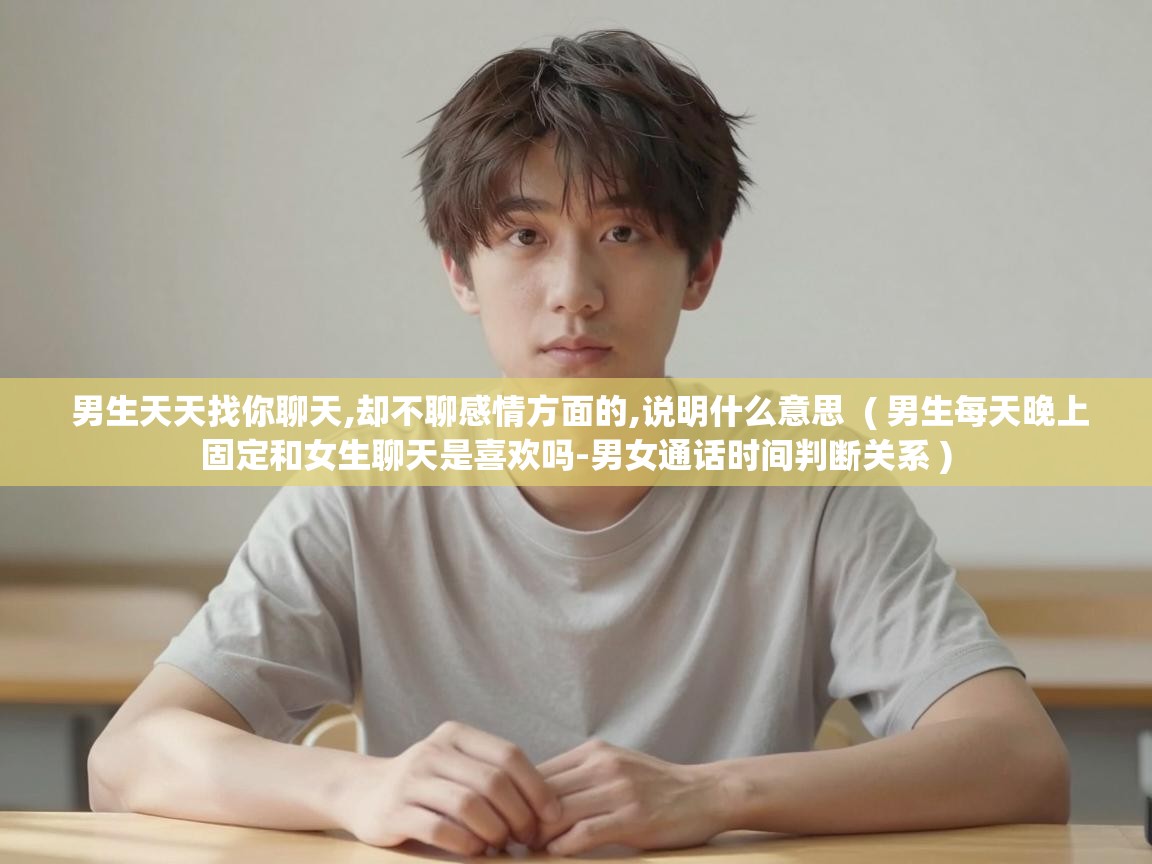 男生天天找你聊天,却不聊感情方面的,说明什么意思 ( 男生每天晚上固定和女生聊天是喜欢吗-男女通话时间判断关系 ) 男生天天找你聊天,却不聊感情方面的,说明什么意思 ( 男生每天晚上固定和女生聊天是喜欢吗-男女通话时间判断关系 )