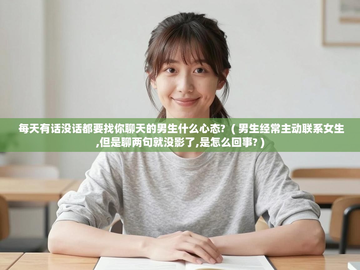  每天有话没话都要找你聊天的男生什么心态?  ( 男生经常主动联系女生,但是聊两句就没影了,是怎么回事? )