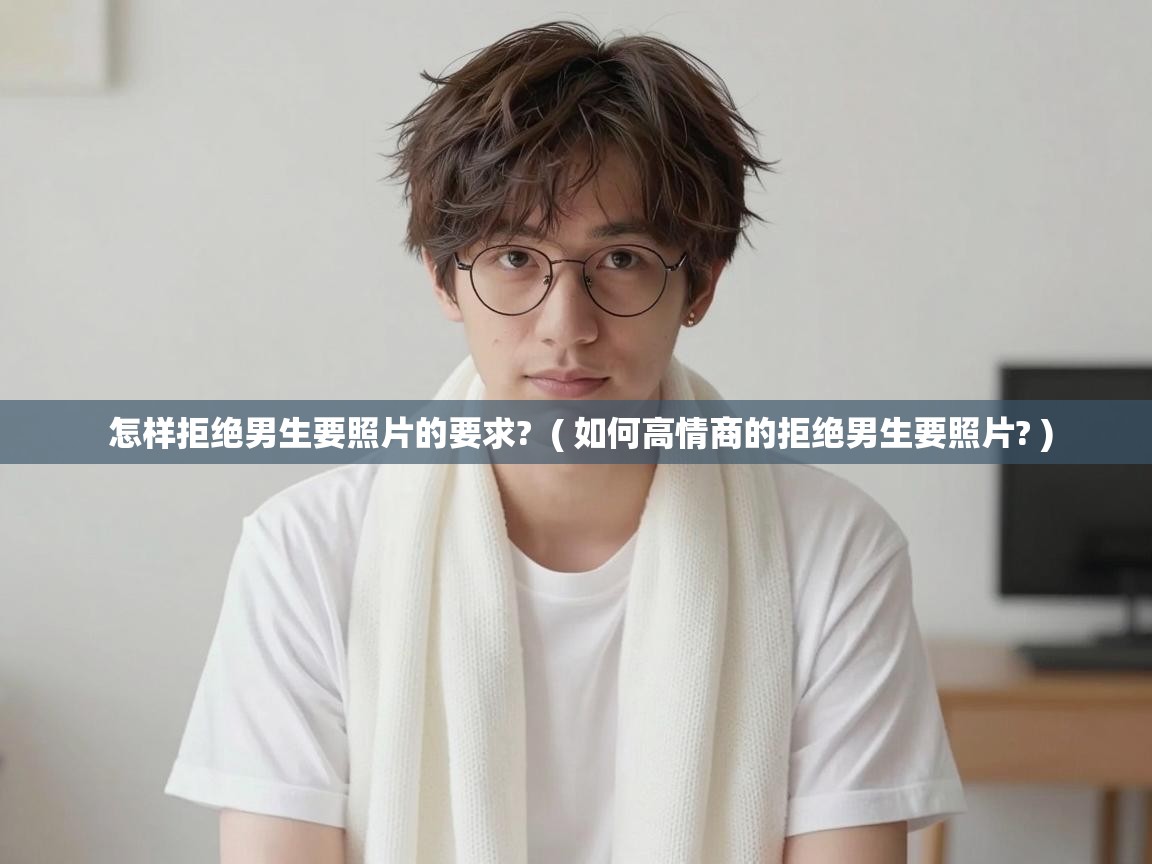  怎样拒绝男生要照片的要求?  ( 如何高情商的拒绝男生要照片? )
