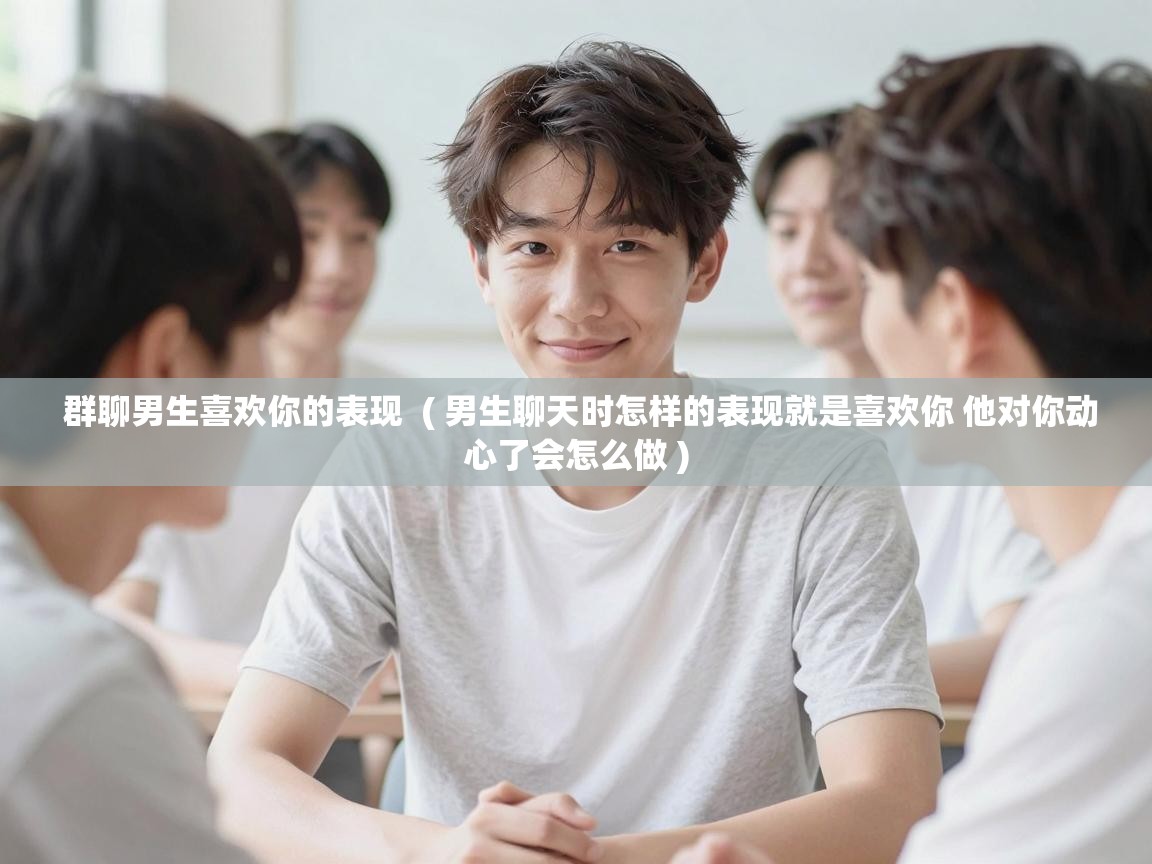  群聊男生喜欢你的表现  ( 男生聊天时怎样的表现就是喜欢你 他对你动心了会怎么做 )