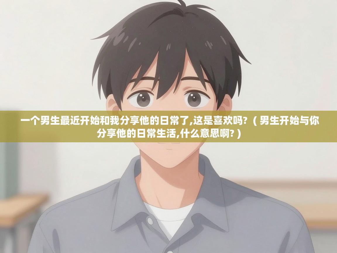  一个男生最近开始和我分享他的日常了,这是喜欢吗?  ( 男生开始与你分享他的日常生活,什么意思啊? )