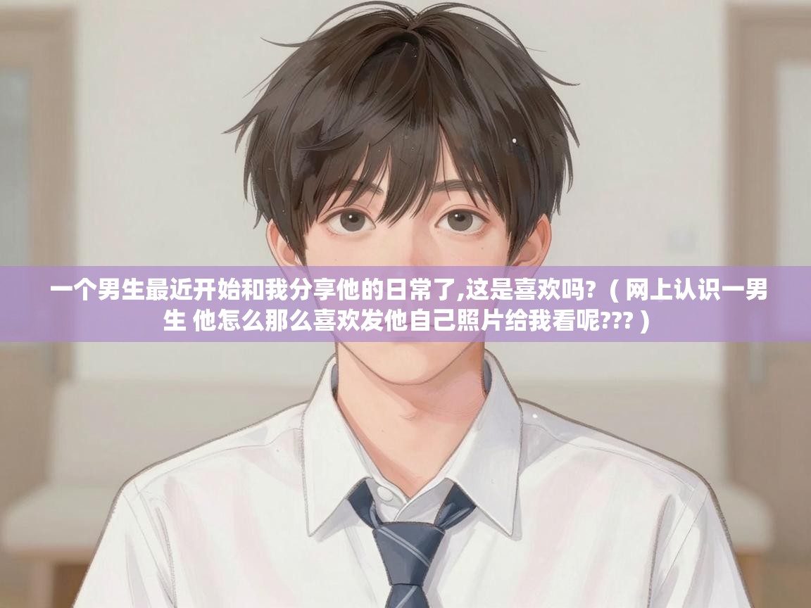  一个男生最近开始和我分享他的日常了,这是喜欢吗?  ( 网上认识一男生 他怎么那么喜欢发他自己照片给我看呢??? )