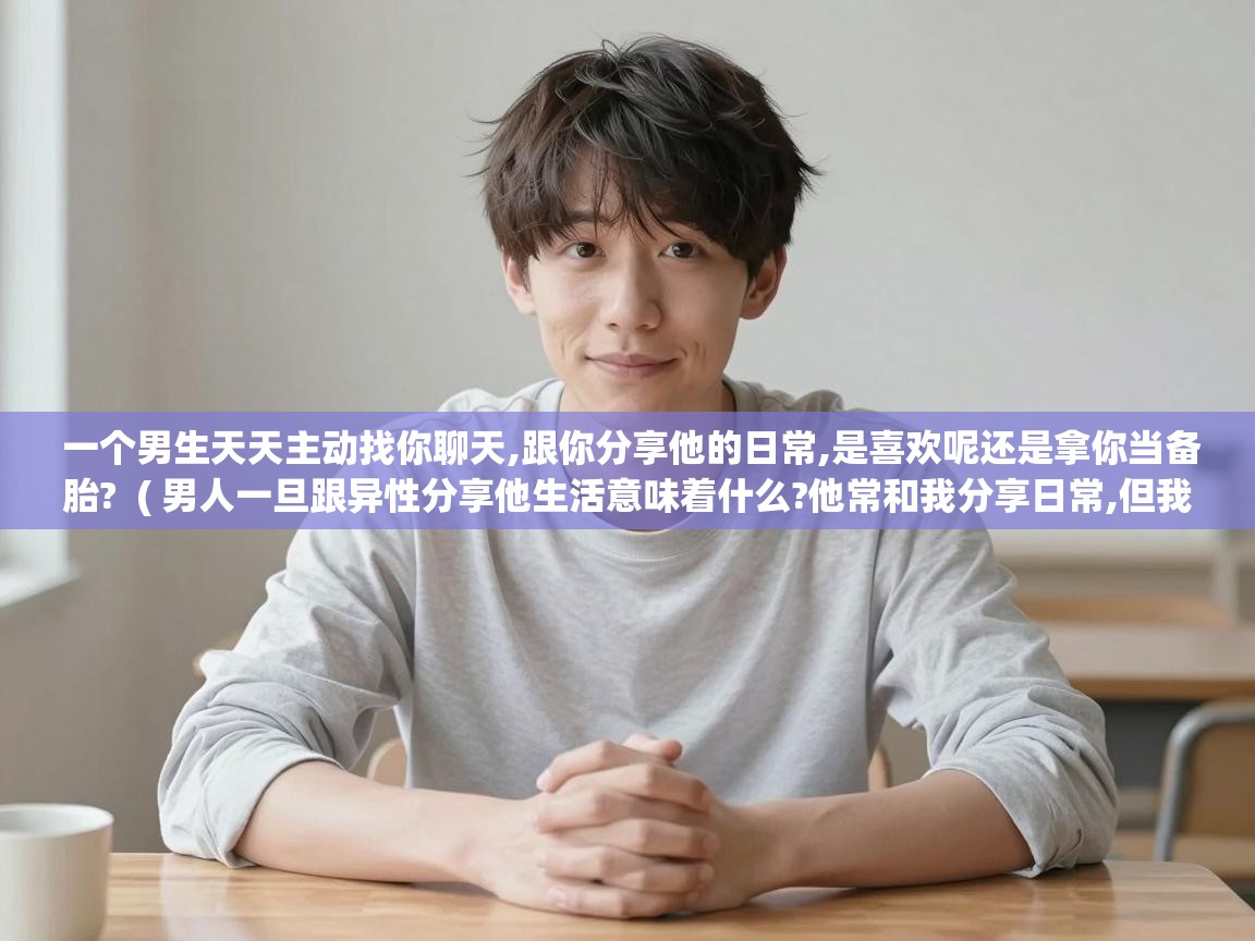  一个男生天天主动找你聊天,跟你分享他的日常,是喜欢呢还是拿你当备胎?  ( 男人一旦跟异性分享他生活意味着什么?他常和我分享日常,但我分不清这是不是越界的暧昧。 )