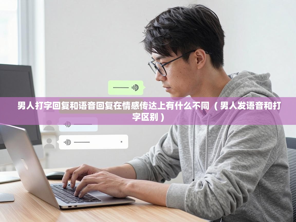  男人打字回复和语音回复在情感传达上有什么不同  ( 男人发语音和打字区别 )