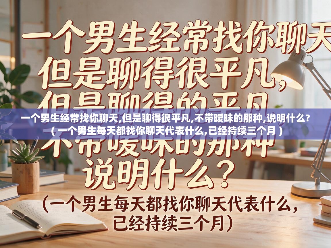  一个男生经常找你聊天,但是聊得很平凡,不带暧昧的那种,说明什么?  ( 一个男生每天都找你聊天代表什么,已经持续三个月 )