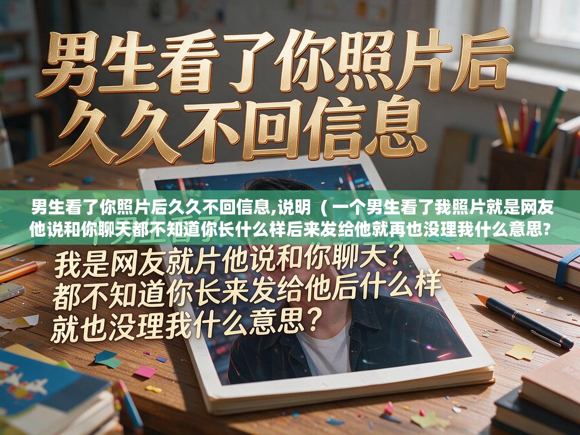  男生看了你照片后久久不回信息,说明  ( 一个男生看了我照片就是网友他说和你聊天都不知道你长什么样后来发给他就再也没理我什么意思? )